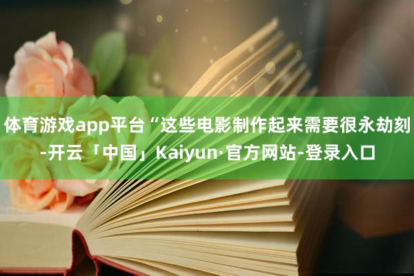 体育游戏app平台“这些电影制作起来需要很永劫刻-开云「中国」Kaiyun·官方网站-登录入口