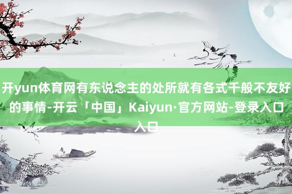 开yun体育网有东说念主的处所就有各式千般不友好的事情-开云「中国」Kaiyun·官方网站-登录入口