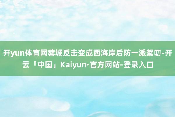 开yun体育网蓉城反击变成西海岸后防一派絮叨-开云「中国」Kaiyun·官方网站-登录入口