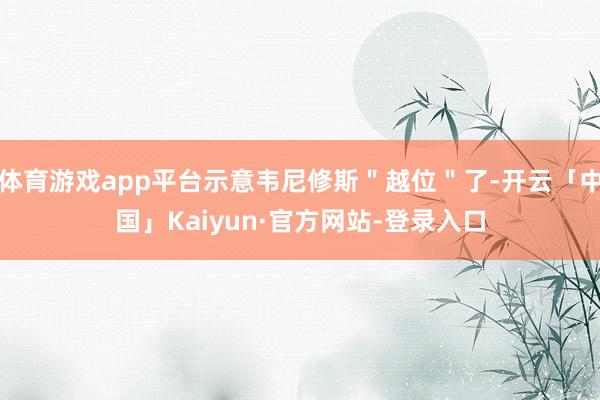 体育游戏app平台示意韦尼修斯＂越位＂了-开云「中国」Kaiyun·官方网站-登录入口