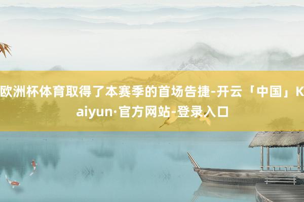 欧洲杯体育取得了本赛季的首场告捷-开云「中国」Kaiyun·官方网站-登录入口