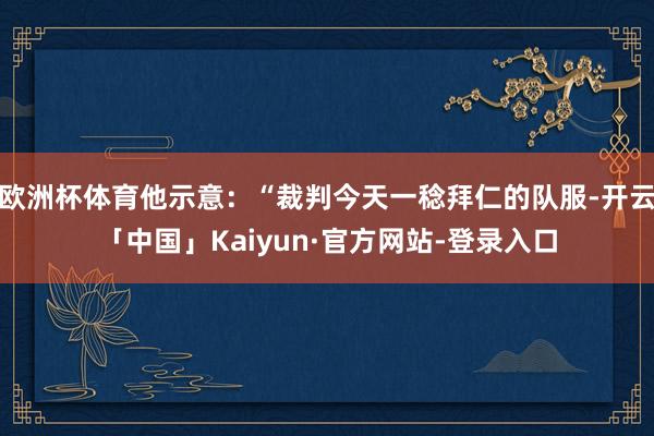 欧洲杯体育他示意：“裁判今天一稔拜仁的队服-开云「中国」Kaiyun·官方网站-登录入口