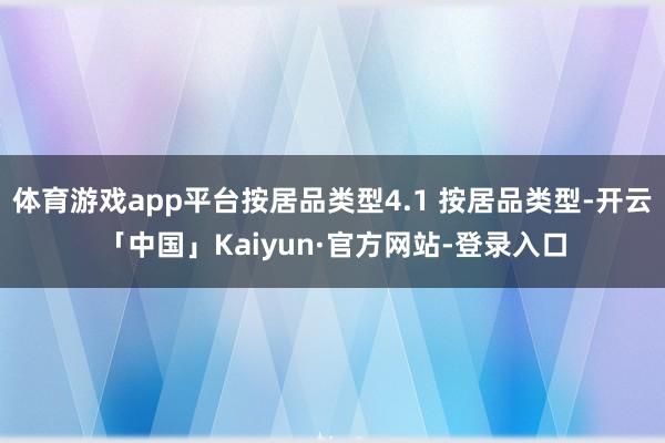 体育游戏app平台按居品类型4.1 按居品类型-开云「中国」Kaiyun·官方网站-登录入口