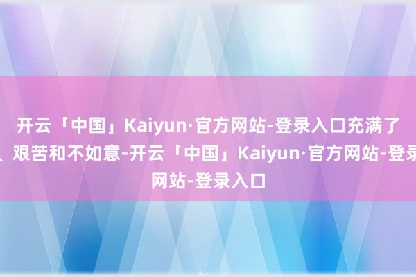 开云「中国」Kaiyun·官方网站-登录入口充满了障碍、艰苦和不如意-开云「中国」Kaiyun·官方网站-登录入口