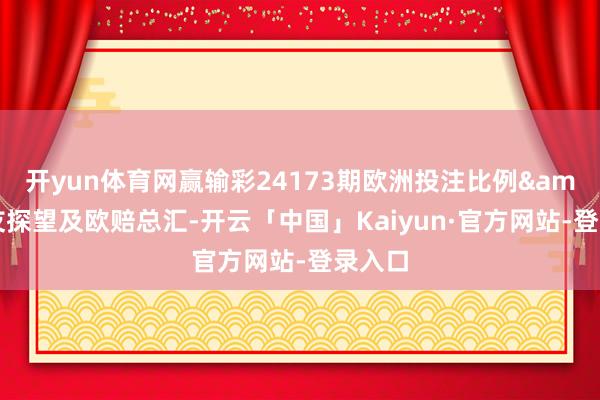 开yun体育网赢输彩24173期欧洲投注比例&网友探望及欧赔总汇-开云「中国」Kaiyun·官方网站-登录入口