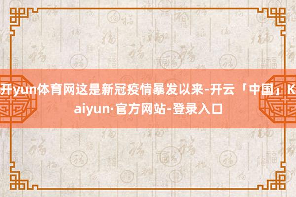 开yun体育网这是新冠疫情暴发以来-开云「中国」Kaiyun·官方网站-登录入口