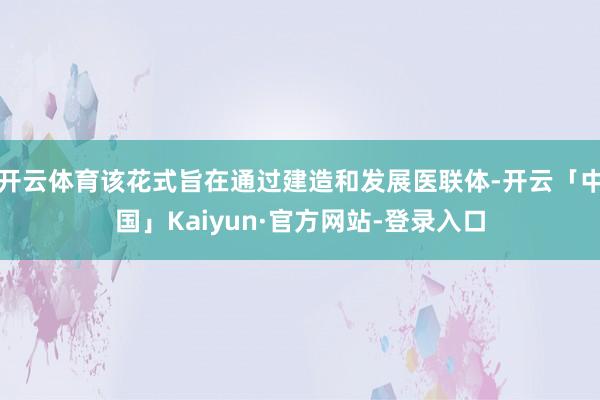 开云体育该花式旨在通过建造和发展医联体-开云「中国」Kaiyun·官方网站-登录入口