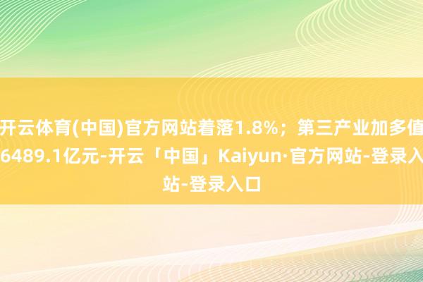 开云体育(中国)官方网站着落1.8%；第三产业加多值为6489.1亿元-开云「中国」Kaiyun·官方网站-登录入口