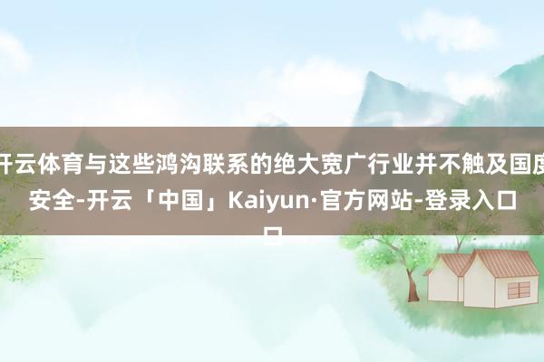 开云体育与这些鸿沟联系的绝大宽广行业并不触及国度安全-开云「中国」Kaiyun·官方网站-登录入口