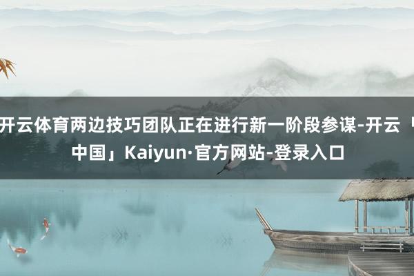 开云体育两边技巧团队正在进行新一阶段参谋-开云「中国」Kaiyun·官方网站-登录入口