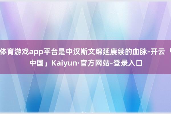 体育游戏app平台是中汉斯文绵延赓续的血脉-开云「中国」Kaiyun·官方网站-登录入口