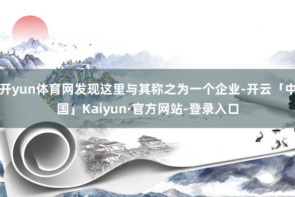 开yun体育网发现这里与其称之为一个企业-开云「中国」Kaiyun·官方网站-登录入口