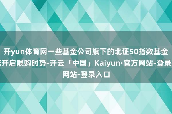 开yun体育网一些基金公司旗下的北证50指数基金纷繁开启限购时势-开云「中国」Kaiyun·官方网站-登录入口