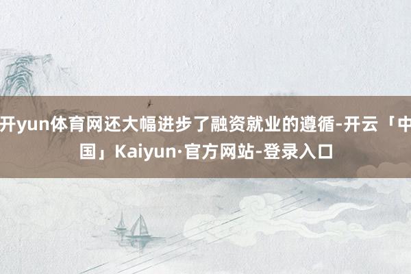 开yun体育网还大幅进步了融资就业的遵循-开云「中国」Kaiyun·官方网站-登录入口