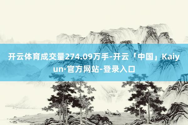 开云体育成交量274.09万手-开云「中国」Kaiyun·官方网站-登录入口