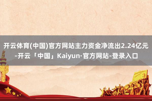 开云体育(中国)官方网站主力资金净流出2.24亿元-开云「中国」Kaiyun·官方网站-登录入口