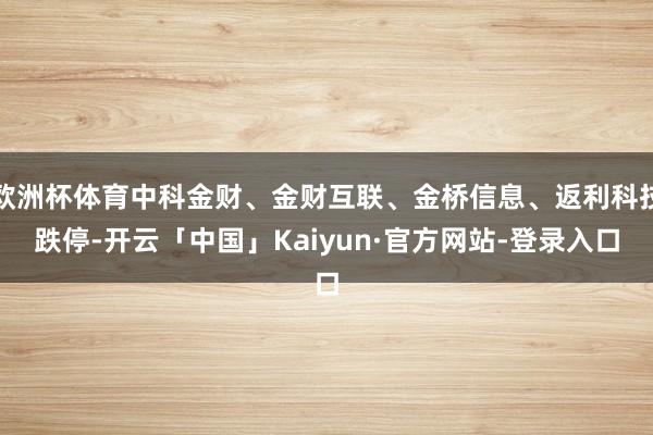 欧洲杯体育中科金财、金财互联、金桥信息、返利科技跌停-开云「中国」Kaiyun·官方网站-登录入口