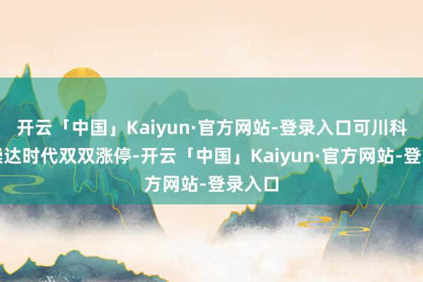 开云「中国」Kaiyun·官方网站-登录入口可川科技、崇达时代双双涨停-开云「中国」Kaiyun·官方网站-登录入口