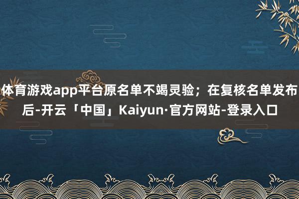 体育游戏app平台原名单不竭灵验；在复核名单发布后-开云「中国」Kaiyun·官方网站-登录入口