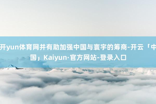 开yun体育网并有助加强中国与寰宇的筹商-开云「中国」Kaiyun·官方网站-登录入口