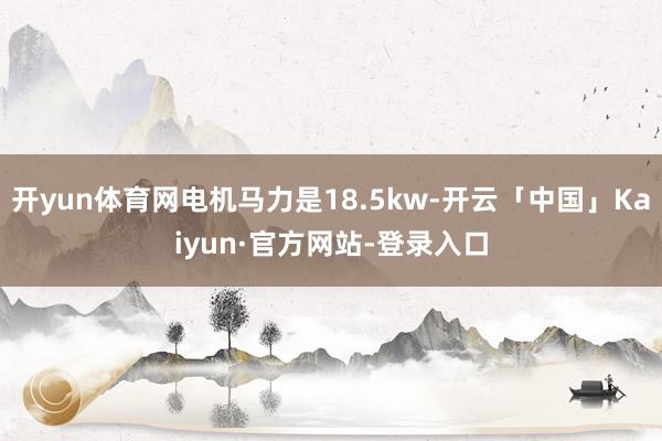 开yun体育网电机马力是18.5kw-开云「中国」Kaiyun·官方网站-登录入口