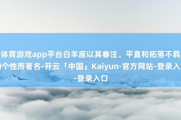 体育游戏app平台白羊座以其眷注、平直和拓落不羁的个性而著名-开云「中国」Kaiyun·官方网站-登录入口