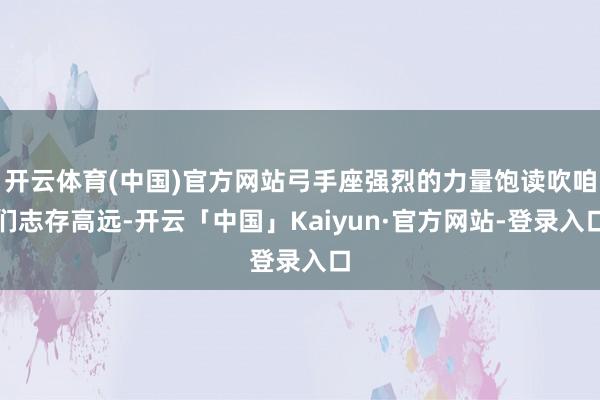 开云体育(中国)官方网站弓手座强烈的力量饱读吹咱们志存高远-开云「中国」Kaiyun·官方网站-登录入口