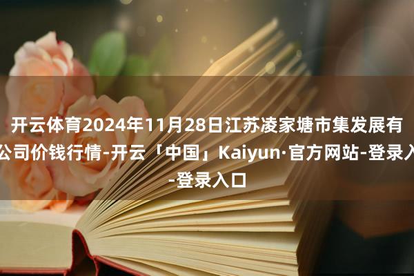 开云体育2024年11月28日江苏凌家塘市集发展有限公司价钱行情-开云「中国」Kaiyun·官方网站-登录入口