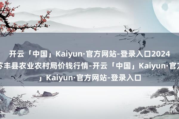 开云「中国」Kaiyun·官方网站-登录入口2024年11月28日江苏丰县农业农村局价钱行情-开云「中国」Kaiyun·官方网站-登录入口