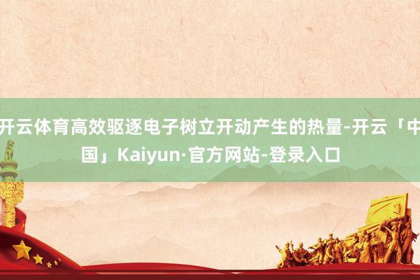 开云体育高效驱逐电子树立开动产生的热量-开云「中国」Kaiyun·官方网站-登录入口