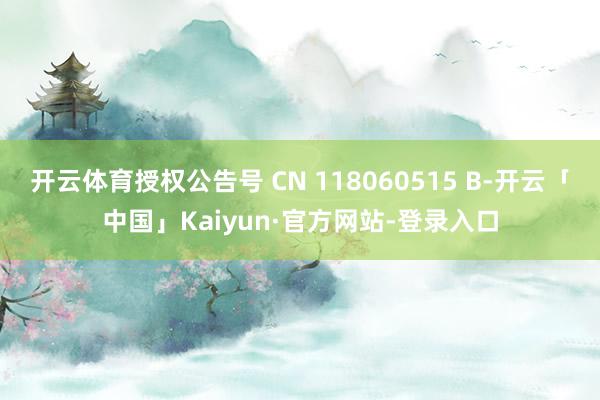 开云体育授权公告号 CN 118060515 B-开云「中国」Kaiyun·官方网站-登录入口