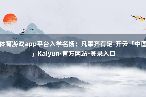 体育游戏app平台入学名扬；凡事齐有定-开云「中国」Kaiyun·官方网站-登录入口