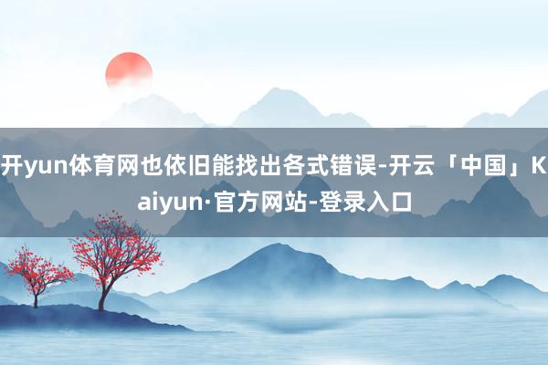 开yun体育网也依旧能找出各式错误-开云「中国」Kaiyun·官方网站-登录入口