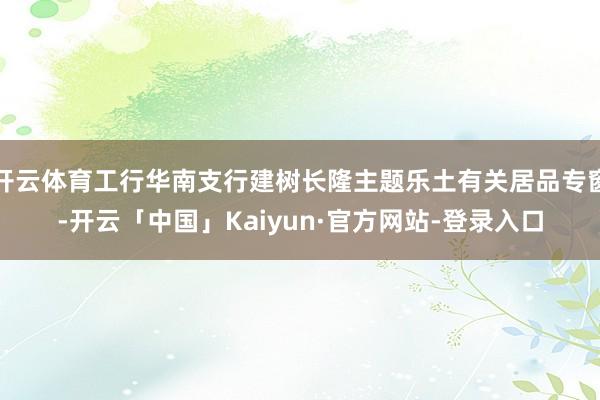 开云体育工行华南支行建树长隆主题乐土有关居品专窗-开云「中国」Kaiyun·官方网站-登录入口