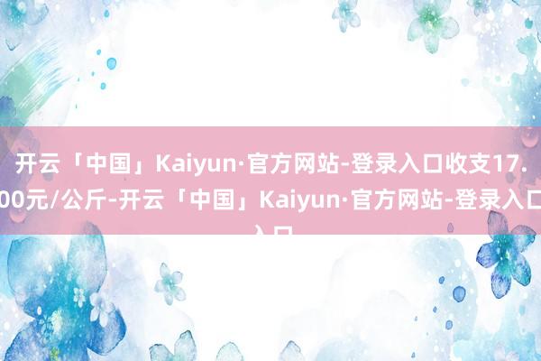 开云「中国」Kaiyun·官方网站-登录入口收支17.00元/公斤-开云「中国」Kaiyun·官方网站-登录入口