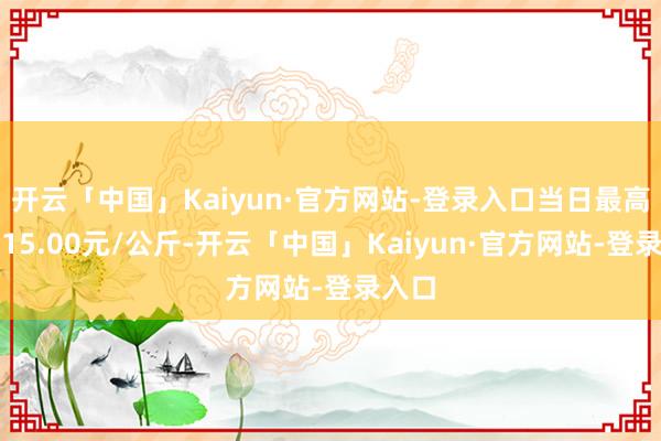 开云「中国」Kaiyun·官方网站-登录入口当日最高报价15.00元/公斤-开云「中国」Kaiyun·官方网站-登录入口