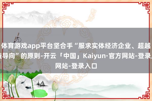 体育游戏app平台坚合手“服求实体经济企业、超越受益导向”的原则-开云「中国」Kaiyun·官方网站-登录入口