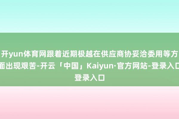 开yun体育网跟着近期极越在供应商协妥洽委用等方面出现艰苦-开云「中国」Kaiyun·官方网站-登录入口