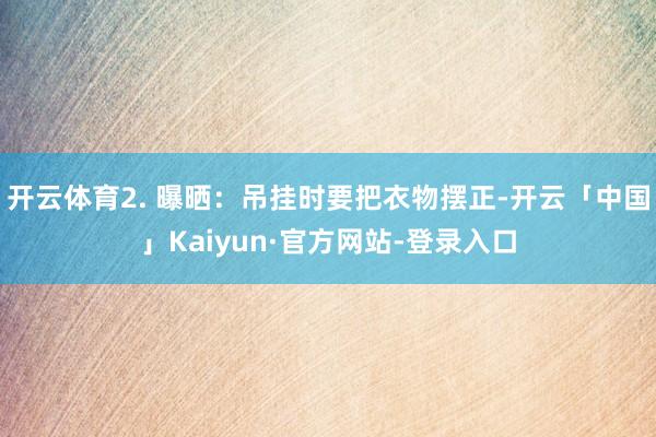 开云体育2. 曝晒：吊挂时要把衣物摆正-开云「中国」Kaiyun·官方网站-登录入口