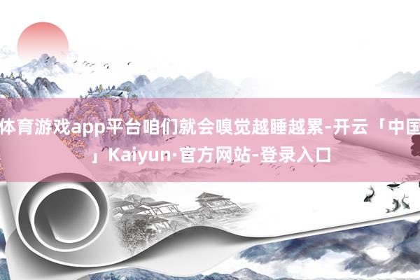 体育游戏app平台咱们就会嗅觉越睡越累-开云「中国」Kaiyun·官方网站-登录入口