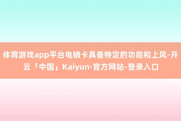 体育游戏app平台电销卡具备特定的功能和上风-开云「中国」Kaiyun·官方网站-登录入口