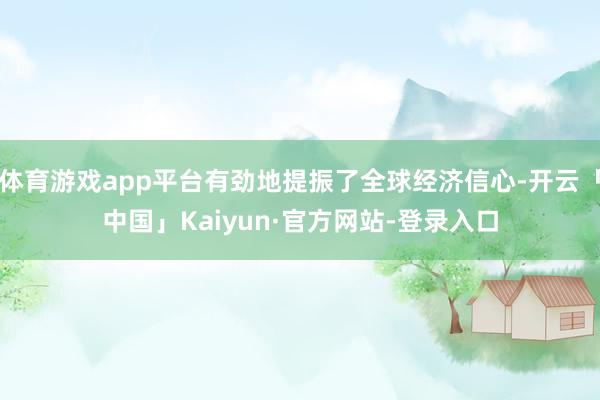 体育游戏app平台有劲地提振了全球经济信心-开云「中国」Kaiyun·官方网站-登录入口