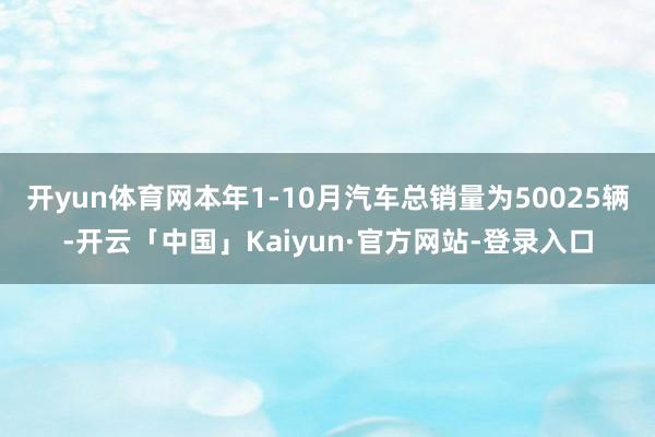 开yun体育网本年1-10月汽车总销量为50025辆-开云「中国」Kaiyun·官方网站-登录入口