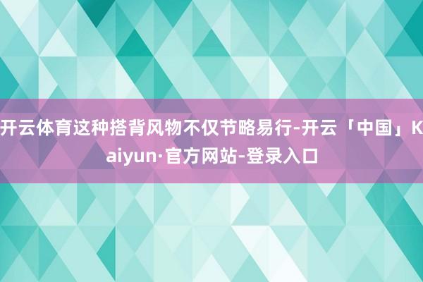 开云体育这种搭背风物不仅节略易行-开云「中国」Kaiyun·官方网站-登录入口