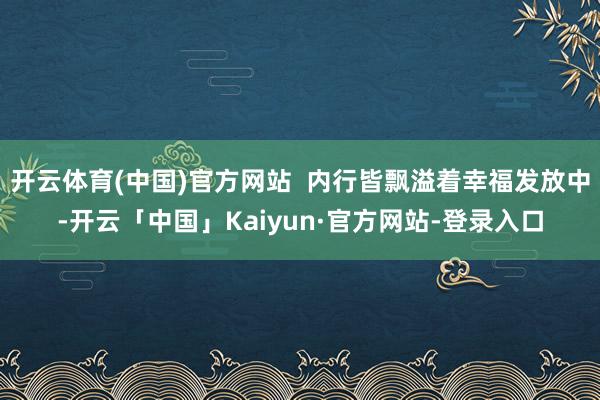 开云体育(中国)官方网站  内行皆飘溢着幸福发放中-开云「中国」Kaiyun·官方网站-登录入口