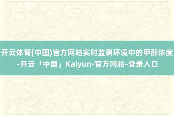 开云体育(中国)官方网站实时监测环境中的甲醇浓度-开云「中国」Kaiyun·官方网站-登录入口