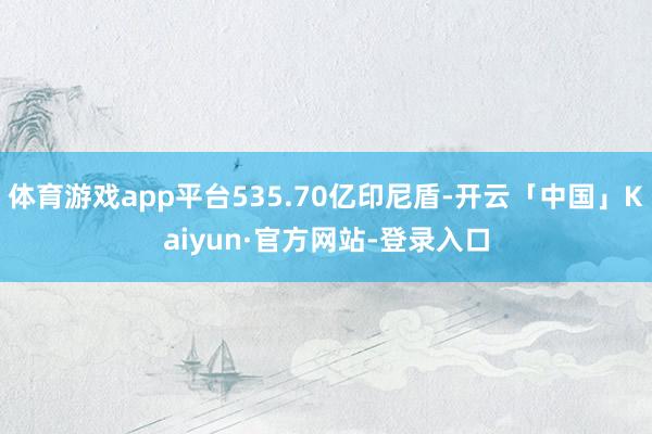 体育游戏app平台535.70亿印尼盾-开云「中国」Kaiyun·官方网站-登录入口