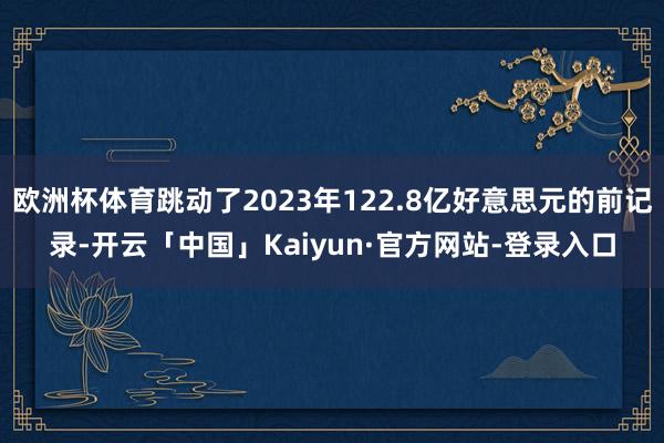 欧洲杯体育跳动了2023年122.8亿好意思元的前记录-开云「中国」Kaiyun·官方网站-登录入口