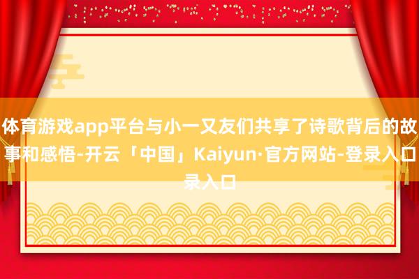 体育游戏app平台与小一又友们共享了诗歌背后的故事和感悟-开云「中国」Kaiyun·官方网站-登录入口