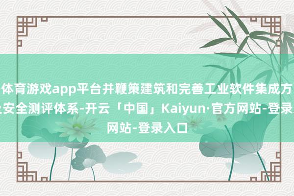 体育游戏app平台并鞭策建筑和完善工业软件集成方法及安全测评体系-开云「中国」Kaiyun·官方网站-登录入口